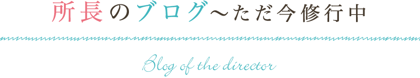 所長のブログ~ただ今修行中